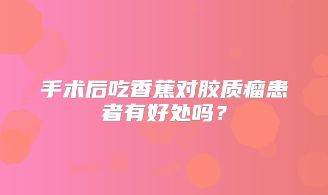 手术后吃香蕉对胶质瘤患者有好处吗？