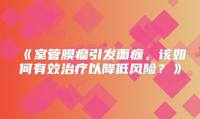 《室管膜瘤引发面瘫，该如何有效治疗以降低风险？》