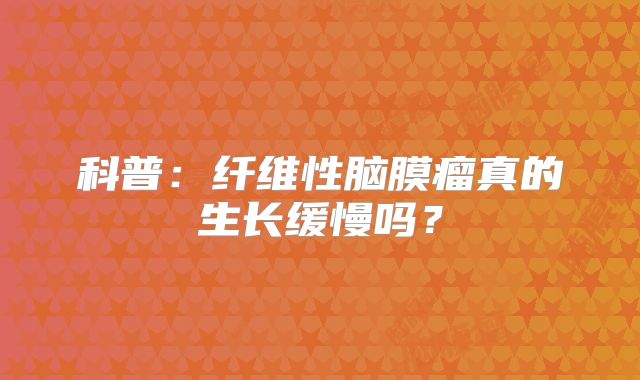 科普：纤维性脑膜瘤真的生长缓慢吗？