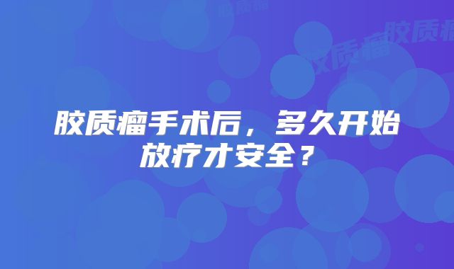 胶质瘤手术后，多久开始放疗才安全？