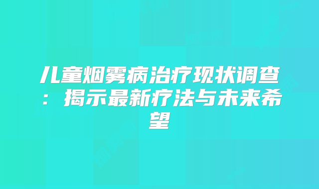 儿童烟雾病治疗现状调查：揭示最新疗法与未来希望