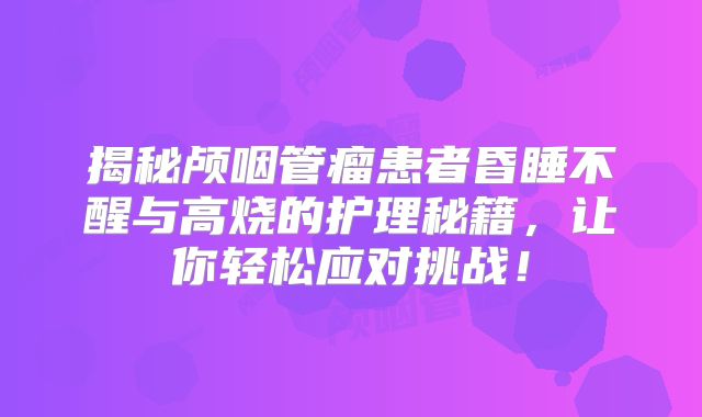 揭秘颅咽管瘤患者昏睡不醒与高烧的护理秘籍，让你轻松应对挑战！