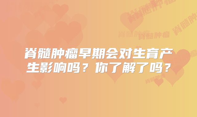 脊髓肿瘤早期会对生育产生影响吗？你了解了吗？