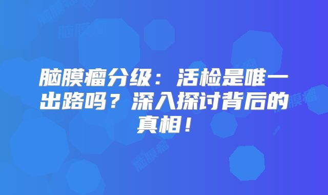 脑膜瘤分级：活检是唯一出路吗？深入探讨背后的真相！