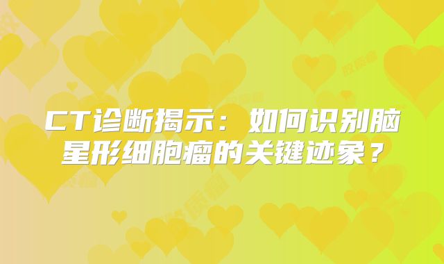 CT诊断揭示：如何识别脑星形细胞瘤的关键迹象？