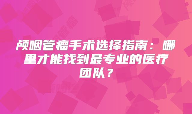 颅咽管瘤手术选择指南：哪里才能找到最专业的医疗团队？