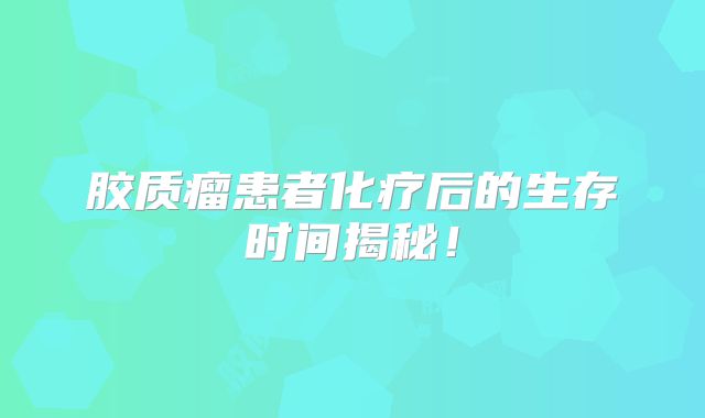 胶质瘤患者化疗后的生存时间揭秘！