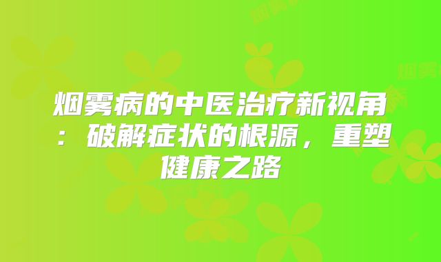 烟雾病的中医治疗新视角：破解症状的根源，重塑健康之路