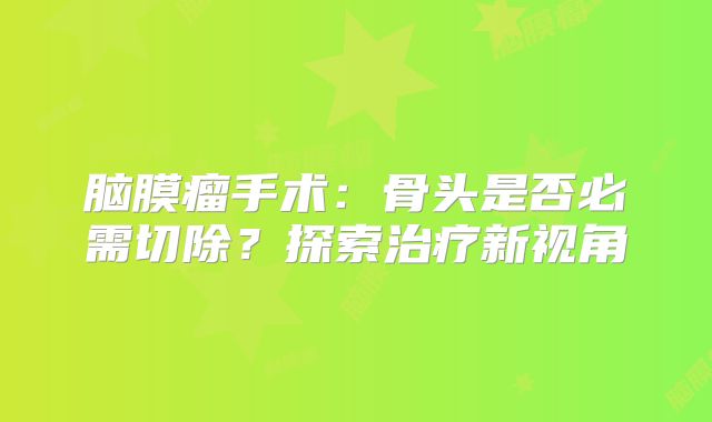 脑膜瘤手术：骨头是否必需切除？探索治疗新视角