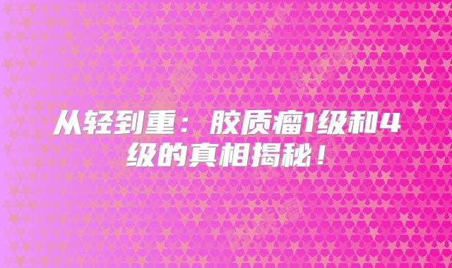 从轻到重：胶质瘤1级和4级的真相揭秘！