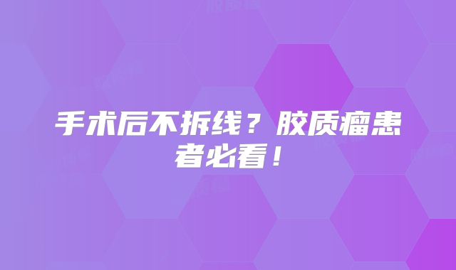 手术后不拆线？胶质瘤患者必看！