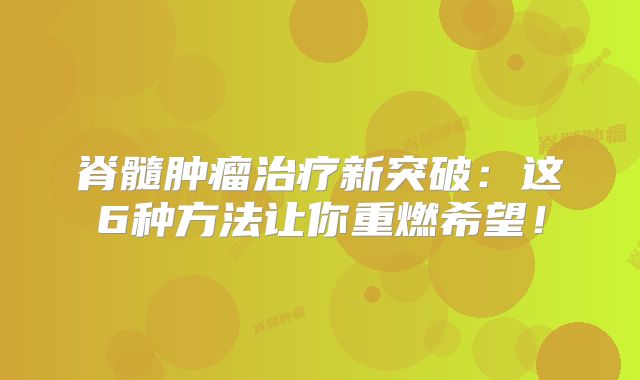 脊髓肿瘤治疗新突破：这6种方法让你重燃希望！
