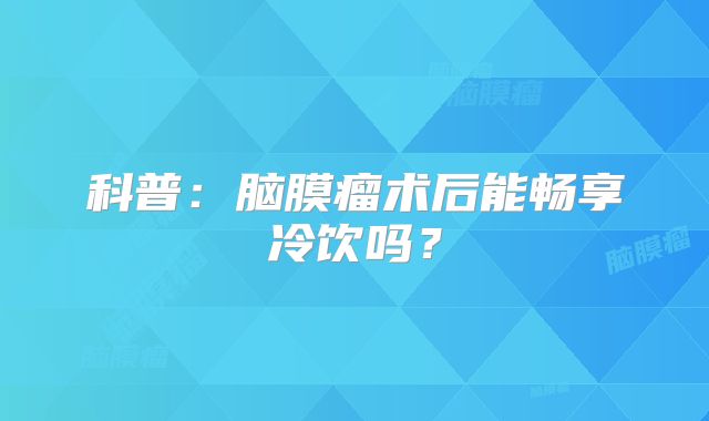 科普：脑膜瘤术后能畅享冷饮吗？