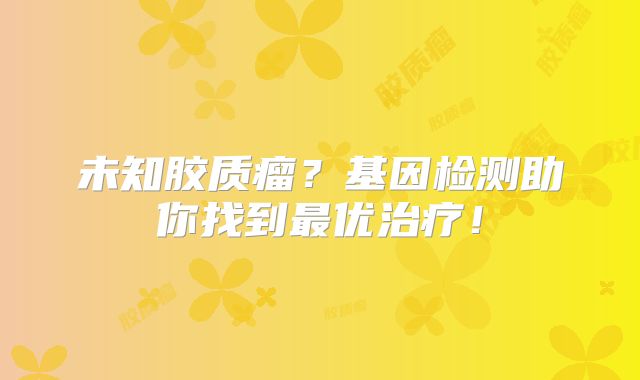 未知胶质瘤？基因检测助你找到最优治疗！