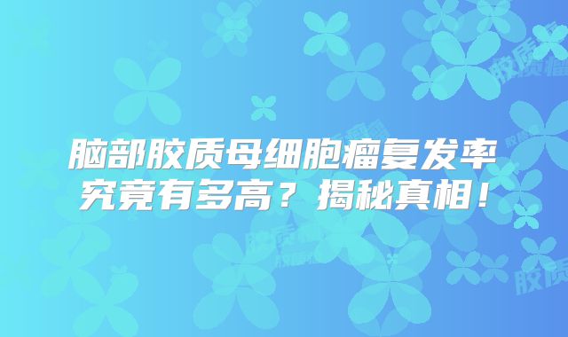 脑部胶质母细胞瘤复发率究竟有多高？揭秘真相！
