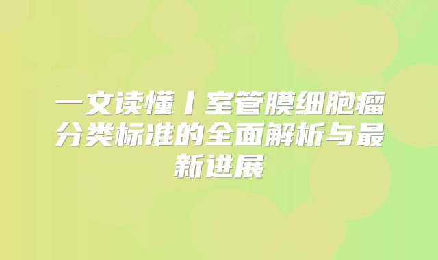 一文读懂丨室管膜细胞瘤分类标准的全面解析与最新进展