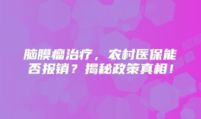 脑膜瘤治疗，农村医保能否报销？揭秘政策真相！