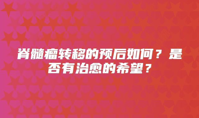 脊髓瘤转移的预后如何？是否有治愈的希望？