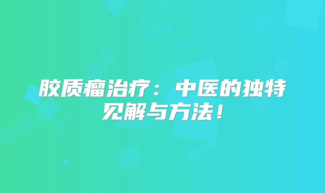 胶质瘤治疗：中医的独特见解与方法！