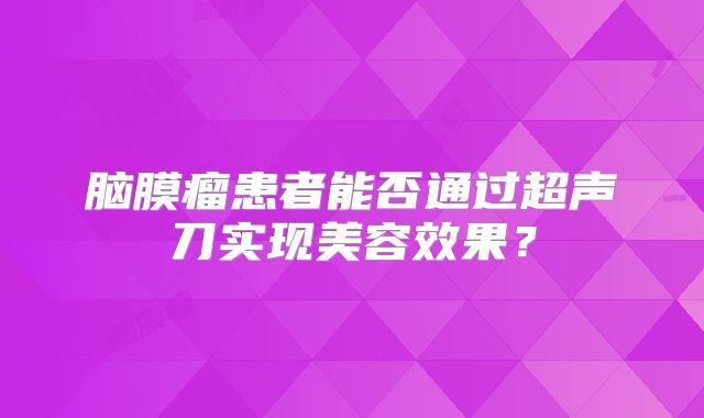 脑膜瘤患者能否通过超声刀实现美容效果？