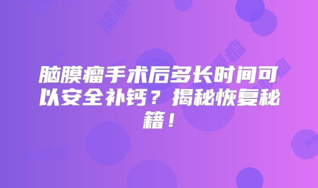 脑膜瘤手术后多长时间可以安全补钙？揭秘恢复秘籍！