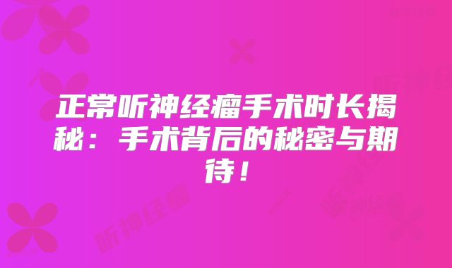 正常听神经瘤手术时长揭秘：手术背后的秘密与期待！