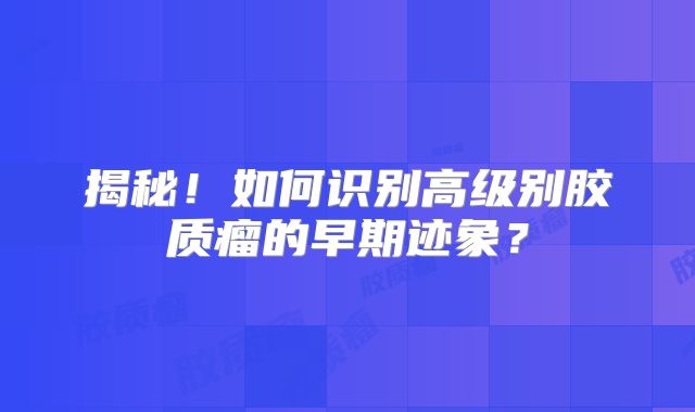 揭秘！如何识别高级别胶质瘤的早期迹象？