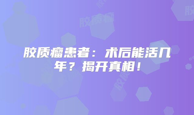 胶质瘤患者：术后能活几年？揭开真相！