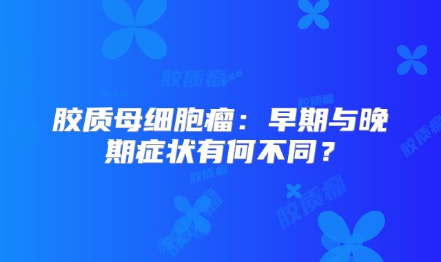 胶质母细胞瘤：早期与晚期症状有何不同？