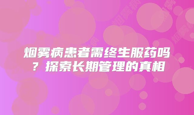 烟雾病患者需终生服药吗？探索长期管理的真相