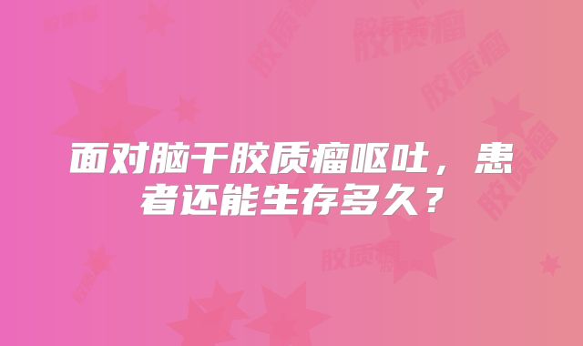 面对脑干胶质瘤呕吐，患者还能生存多久？