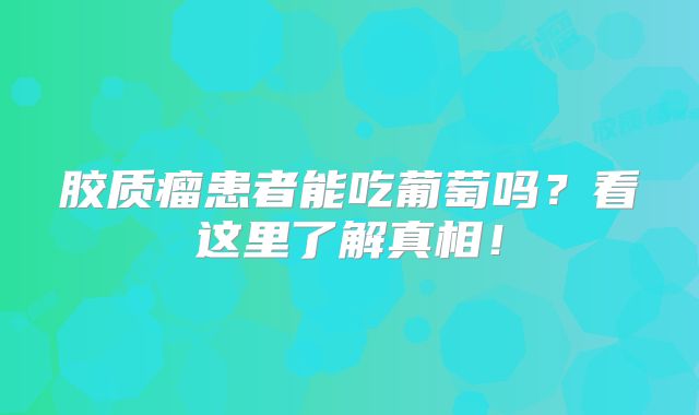 胶质瘤患者能吃葡萄吗？看这里了解真相！