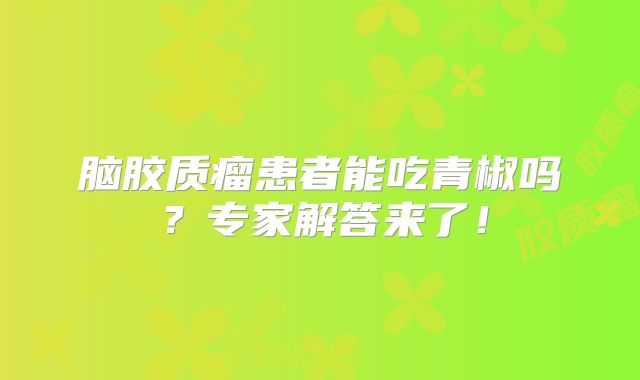 脑胶质瘤患者能吃青椒吗？专家解答来了！