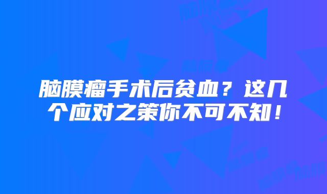 脑膜瘤手术后贫血？这几个应对之策你不可不知！