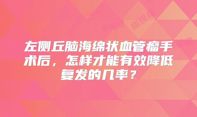 左侧丘脑海绵状血管瘤手术后，怎样才能有效降低复发的几率？