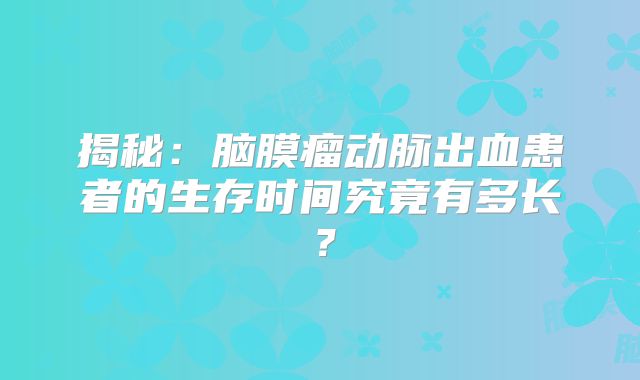 揭秘：脑膜瘤动脉出血患者的生存时间究竟有多长？