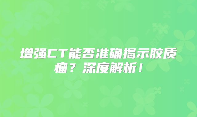 增强CT能否准确揭示胶质瘤？深度解析！