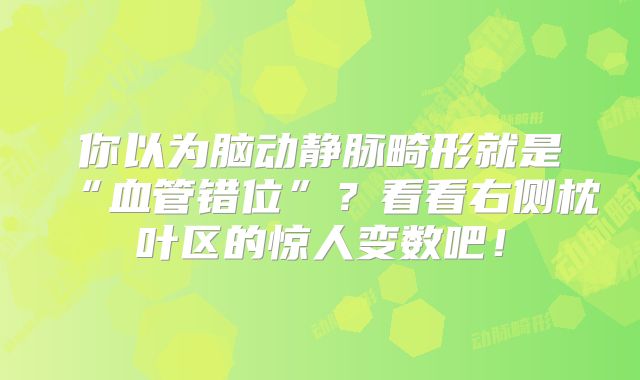 你以为脑动静脉畸形就是“血管错位”？看看右侧枕叶区的惊人变数吧！