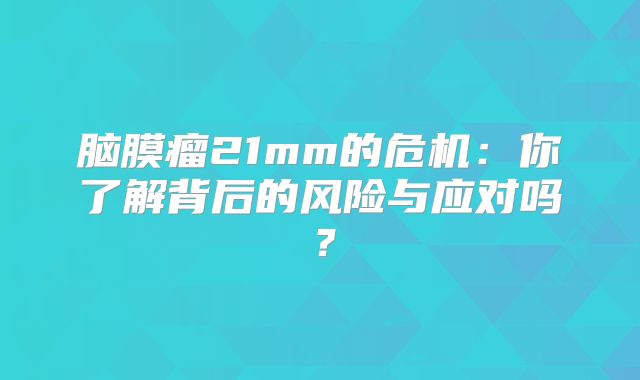 脑膜瘤21mm的危机：你了解背后的风险与应对吗？