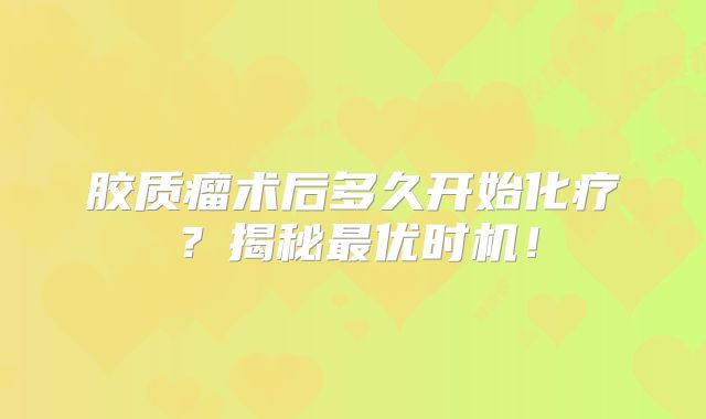 胶质瘤术后多久开始化疗？揭秘最优时机！