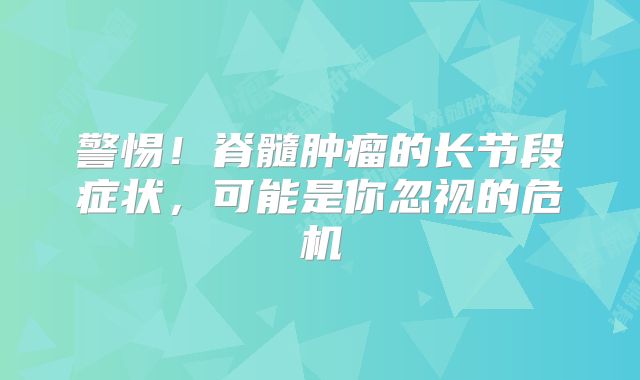 警惕！脊髓肿瘤的长节段症状，可能是你忽视的危机