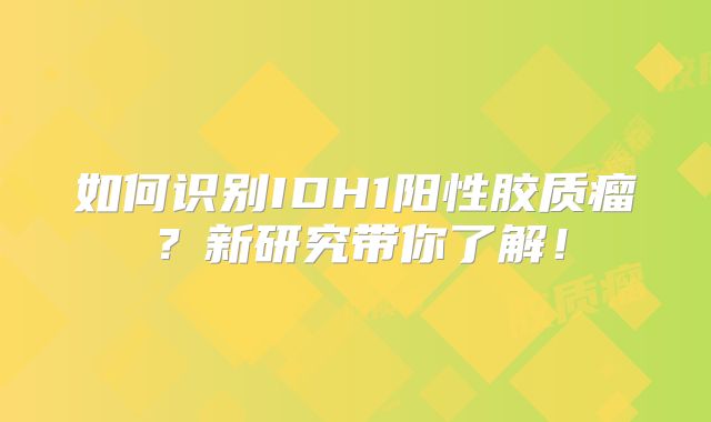 如何识别IDH1阳性胶质瘤？新研究带你了解！