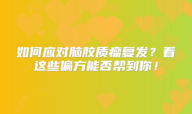 如何应对脑胶质瘤复发？看这些偏方能否帮到你！