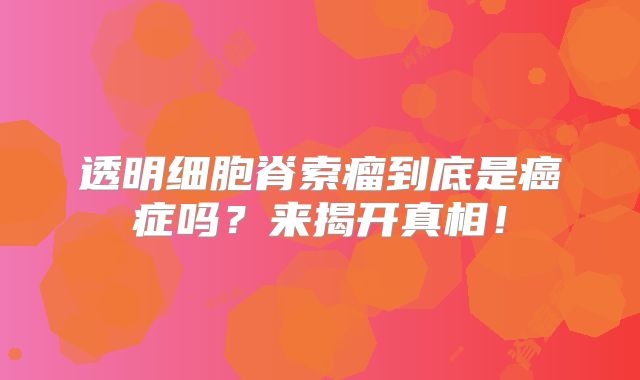 透明细胞脊索瘤到底是癌症吗？来揭开真相！