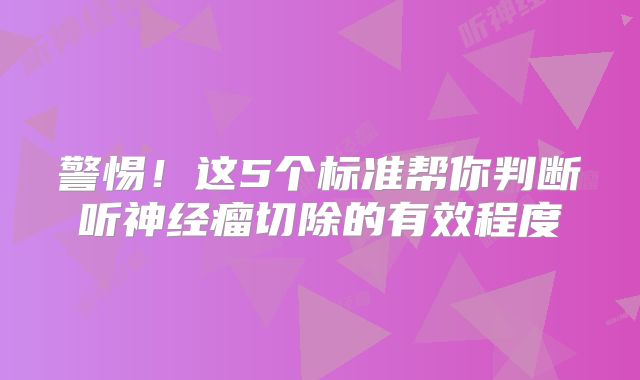警惕！这5个标准帮你判断听神经瘤切除的有效程度
