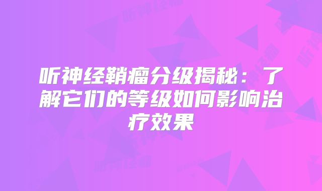 听神经鞘瘤分级揭秘：了解它们的等级如何影响治疗效果