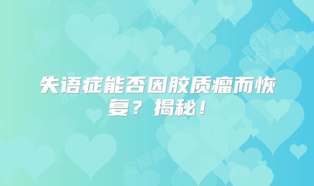 失语症能否因胶质瘤而恢复？揭秘！