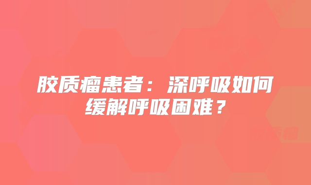 胶质瘤患者：深呼吸如何缓解呼吸困难？
