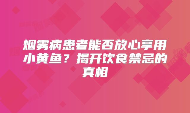 烟雾病患者能否放心享用小黄鱼？揭开饮食禁忌的真相