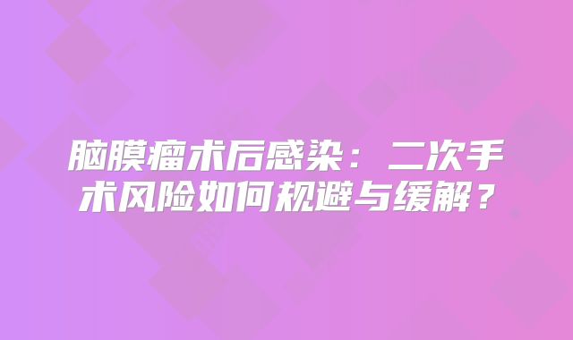 脑膜瘤术后感染：二次手术风险如何规避与缓解？